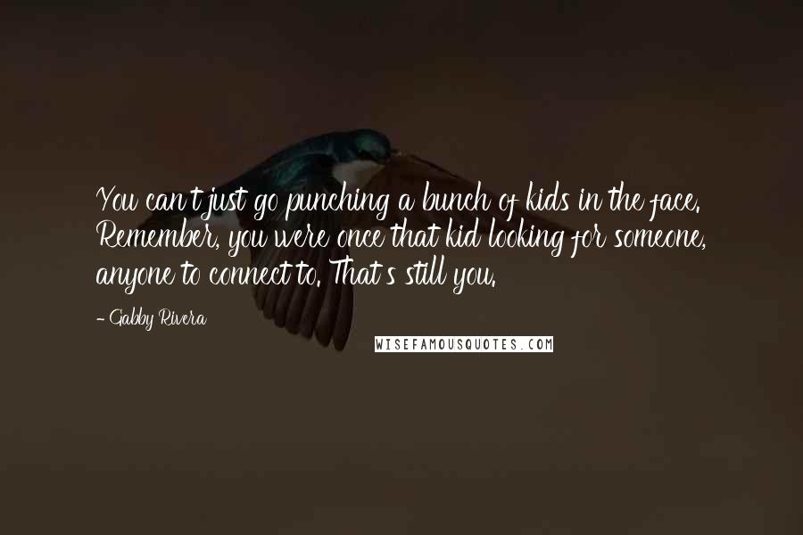 Gabby Rivera Quotes: You can't just go punching a bunch of kids in the face. Remember, you were once that kid looking for someone, anyone to connect to. That's still you.