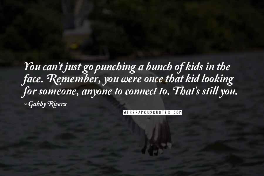 Gabby Rivera Quotes: You can't just go punching a bunch of kids in the face. Remember, you were once that kid looking for someone, anyone to connect to. That's still you.