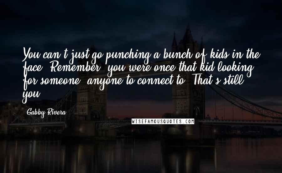 Gabby Rivera Quotes: You can't just go punching a bunch of kids in the face. Remember, you were once that kid looking for someone, anyone to connect to. That's still you.