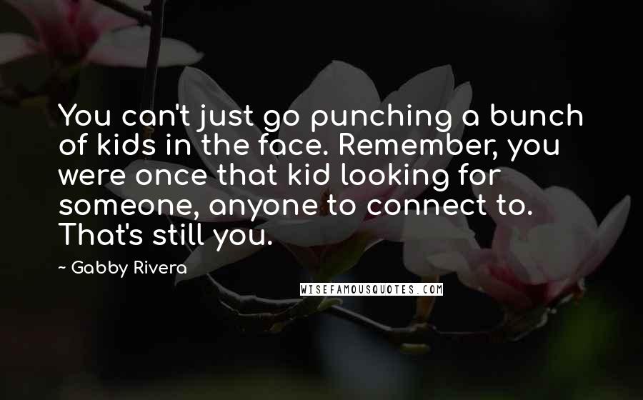 Gabby Rivera Quotes: You can't just go punching a bunch of kids in the face. Remember, you were once that kid looking for someone, anyone to connect to. That's still you.