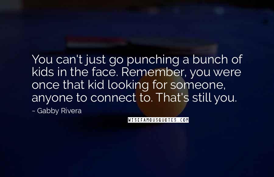 Gabby Rivera Quotes: You can't just go punching a bunch of kids in the face. Remember, you were once that kid looking for someone, anyone to connect to. That's still you.