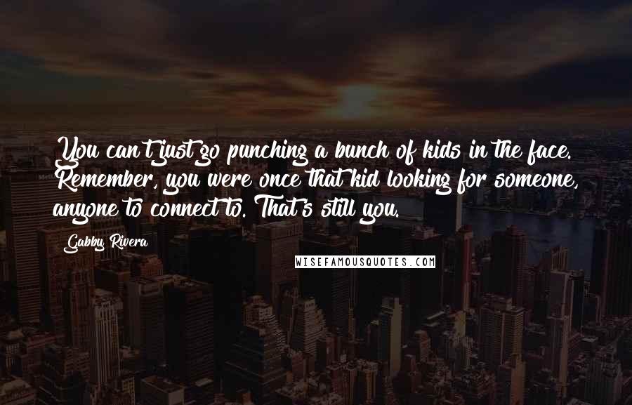 Gabby Rivera Quotes: You can't just go punching a bunch of kids in the face. Remember, you were once that kid looking for someone, anyone to connect to. That's still you.