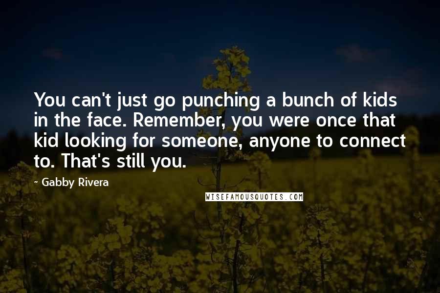 Gabby Rivera Quotes: You can't just go punching a bunch of kids in the face. Remember, you were once that kid looking for someone, anyone to connect to. That's still you.