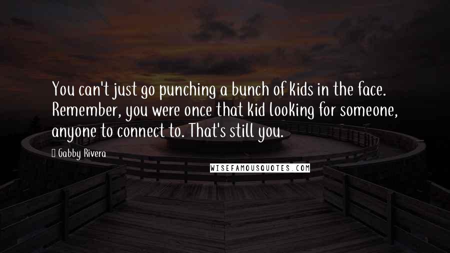 Gabby Rivera Quotes: You can't just go punching a bunch of kids in the face. Remember, you were once that kid looking for someone, anyone to connect to. That's still you.