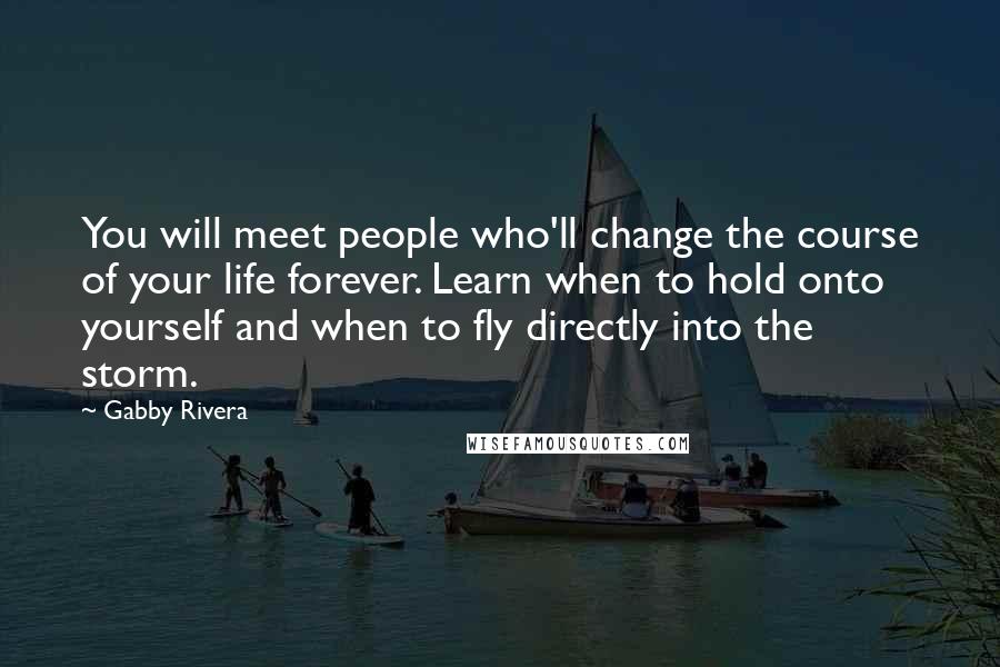 Gabby Rivera Quotes: You will meet people who'll change the course of your life forever. Learn when to hold onto yourself and when to fly directly into the storm.