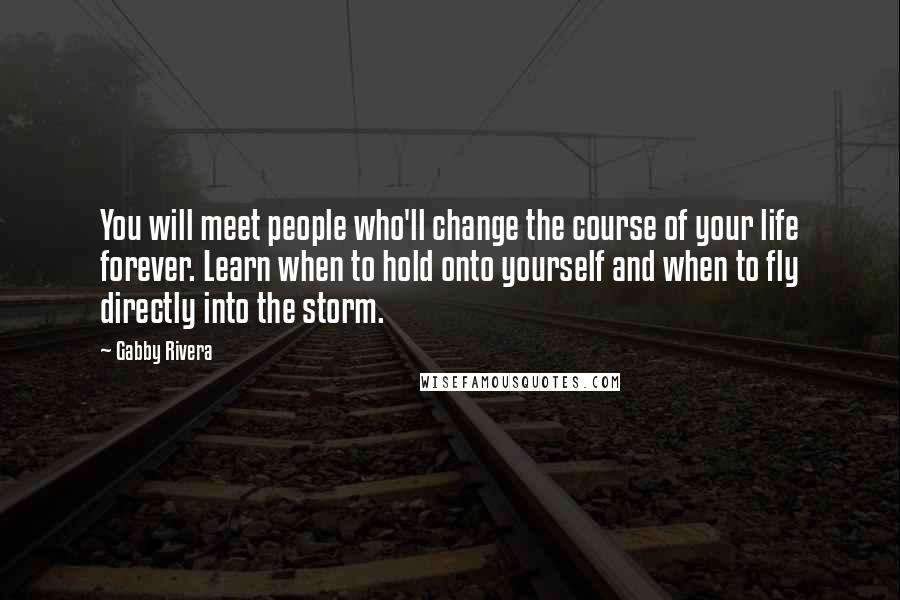 Gabby Rivera Quotes: You will meet people who'll change the course of your life forever. Learn when to hold onto yourself and when to fly directly into the storm.