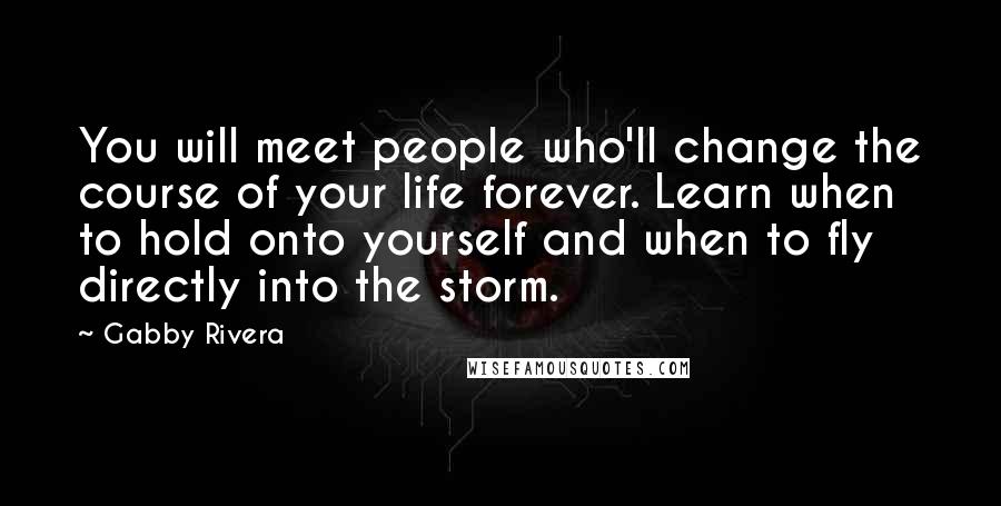 Gabby Rivera Quotes: You will meet people who'll change the course of your life forever. Learn when to hold onto yourself and when to fly directly into the storm.