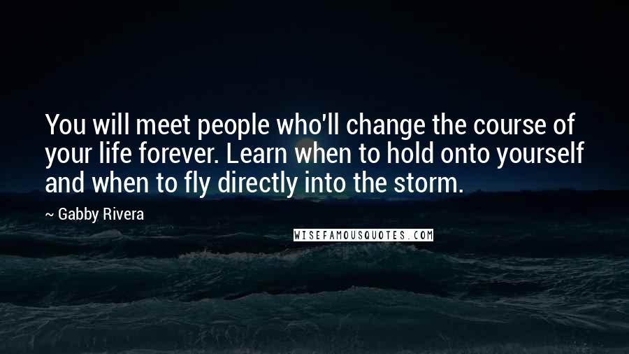 Gabby Rivera Quotes: You will meet people who'll change the course of your life forever. Learn when to hold onto yourself and when to fly directly into the storm.