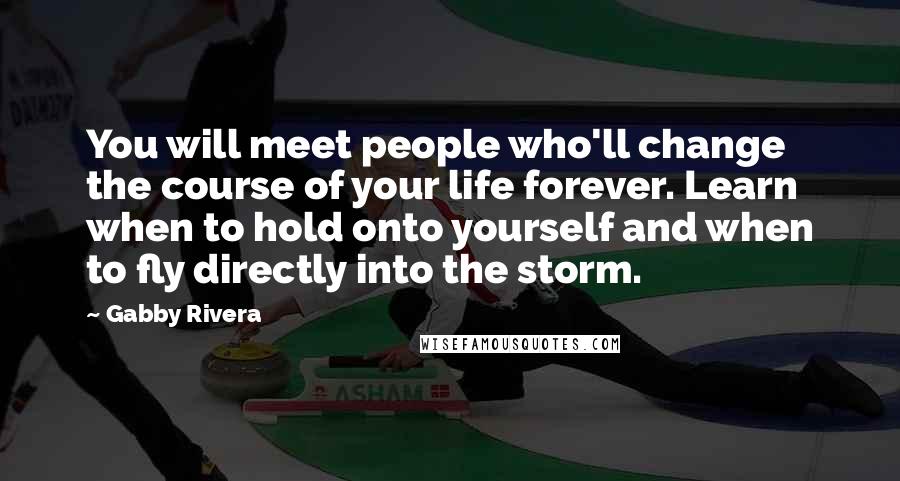 Gabby Rivera Quotes: You will meet people who'll change the course of your life forever. Learn when to hold onto yourself and when to fly directly into the storm.