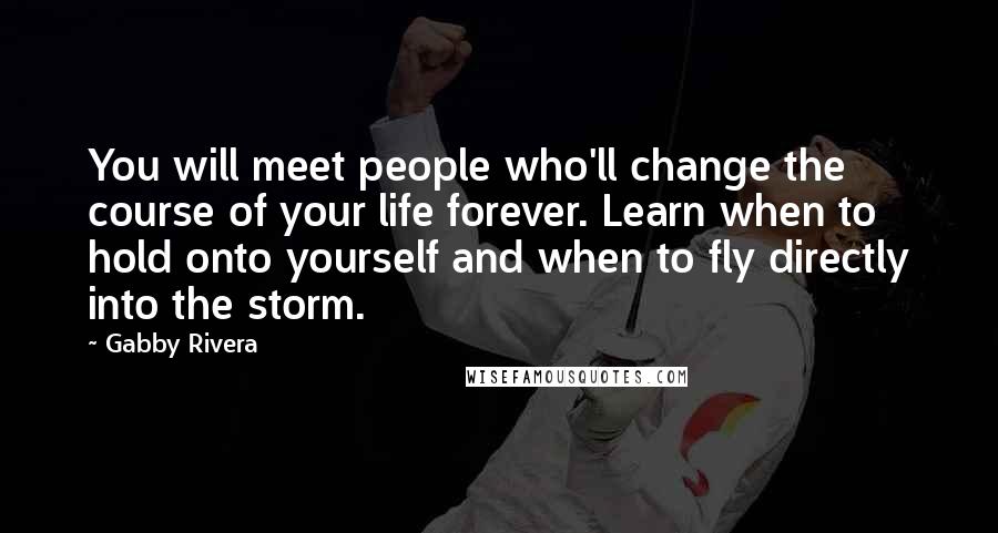 Gabby Rivera Quotes: You will meet people who'll change the course of your life forever. Learn when to hold onto yourself and when to fly directly into the storm.