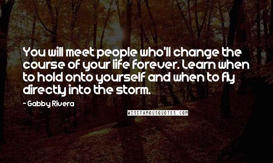 Gabby Rivera Quotes: You will meet people who'll change the course of your life forever. Learn when to hold onto yourself and when to fly directly into the storm.