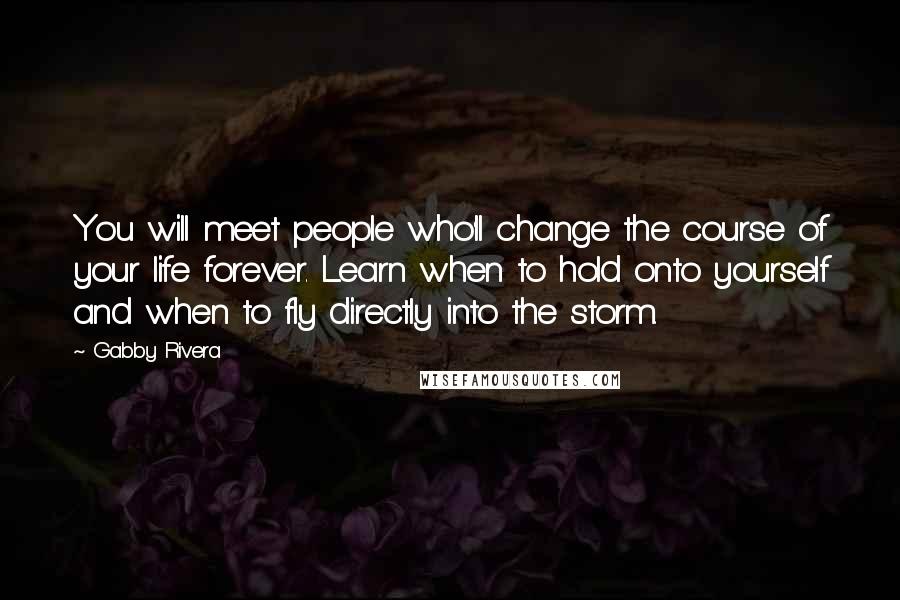 Gabby Rivera Quotes: You will meet people who'll change the course of your life forever. Learn when to hold onto yourself and when to fly directly into the storm.