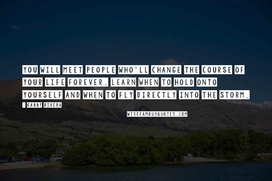 Gabby Rivera Quotes: You will meet people who'll change the course of your life forever. Learn when to hold onto yourself and when to fly directly into the storm.