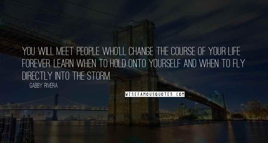 Gabby Rivera Quotes: You will meet people who'll change the course of your life forever. Learn when to hold onto yourself and when to fly directly into the storm.