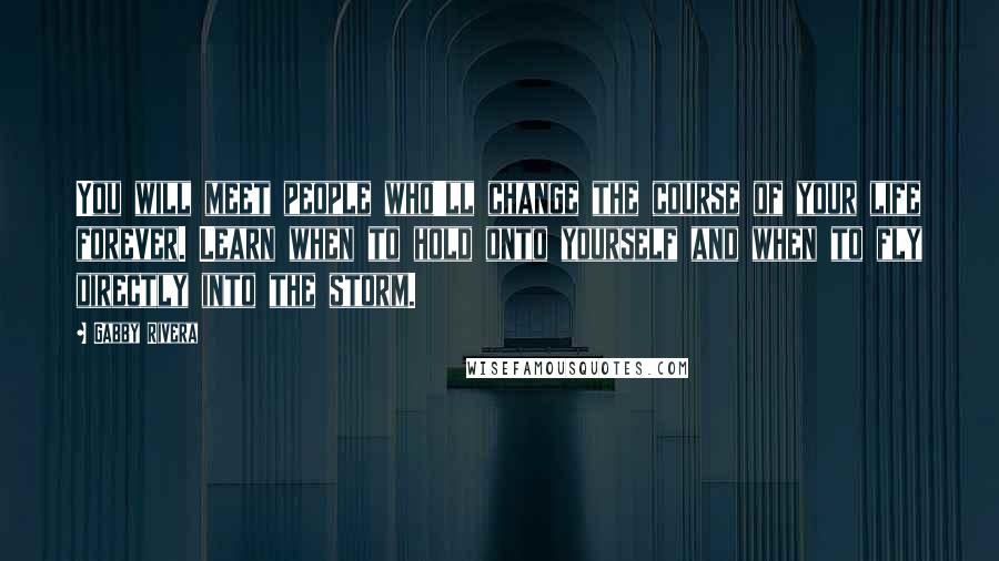 Gabby Rivera Quotes: You will meet people who'll change the course of your life forever. Learn when to hold onto yourself and when to fly directly into the storm.