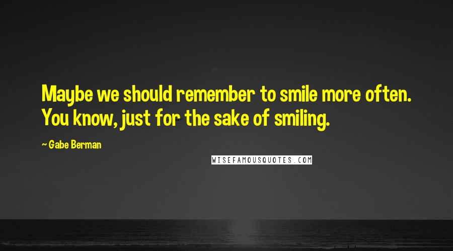 Gabe Berman Quotes: Maybe we should remember to smile more often. You know, just for the sake of smiling.