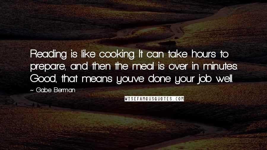 Gabe Berman Quotes: Reading is like cooking. It can take hours to prepare, and then the meal is over in minutes. Good, that means you've done your job well.