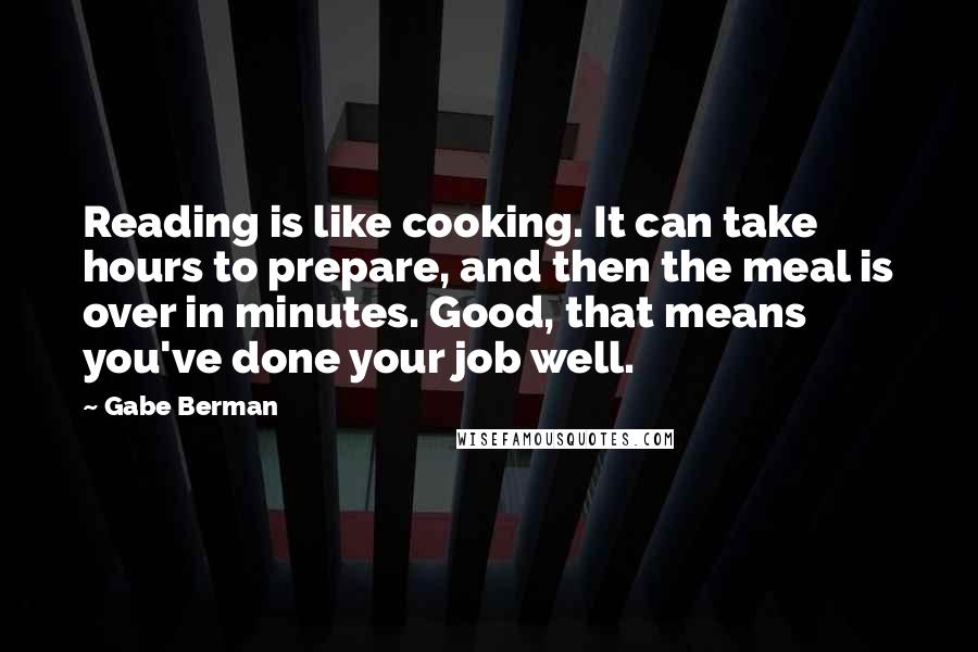 Gabe Berman Quotes: Reading is like cooking. It can take hours to prepare, and then the meal is over in minutes. Good, that means you've done your job well.