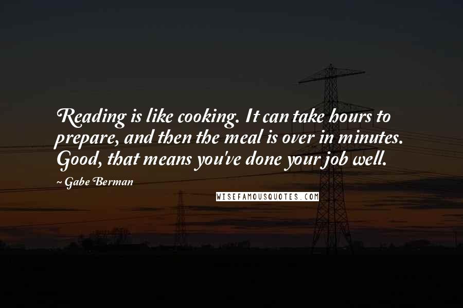 Gabe Berman Quotes: Reading is like cooking. It can take hours to prepare, and then the meal is over in minutes. Good, that means you've done your job well.