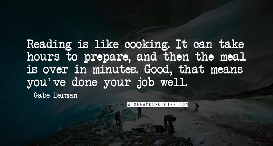 Gabe Berman Quotes: Reading is like cooking. It can take hours to prepare, and then the meal is over in minutes. Good, that means you've done your job well.