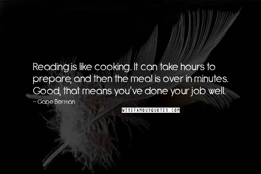 Gabe Berman Quotes: Reading is like cooking. It can take hours to prepare, and then the meal is over in minutes. Good, that means you've done your job well.