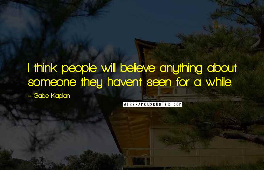 Gabe Kaplan Quotes: I think people will believe anything about someone they haven't seen for a while.
