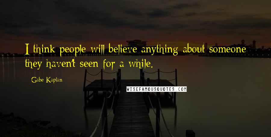 Gabe Kaplan Quotes: I think people will believe anything about someone they haven't seen for a while.
