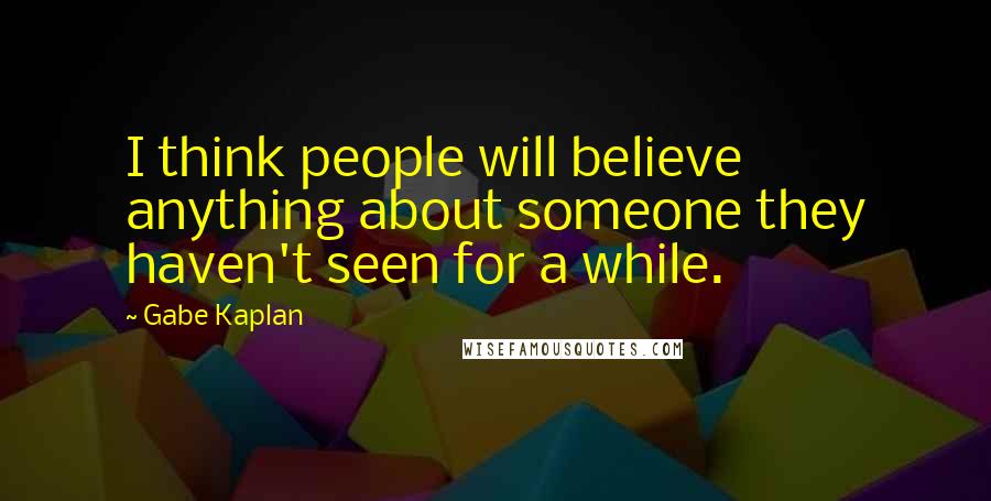 Gabe Kaplan Quotes: I think people will believe anything about someone they haven't seen for a while.