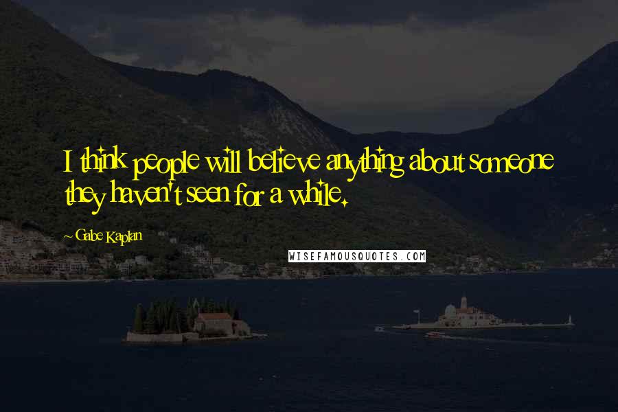 Gabe Kaplan Quotes: I think people will believe anything about someone they haven't seen for a while.