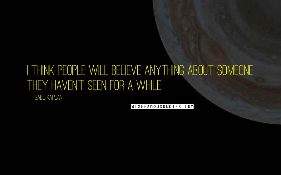 Gabe Kaplan Quotes: I think people will believe anything about someone they haven't seen for a while.