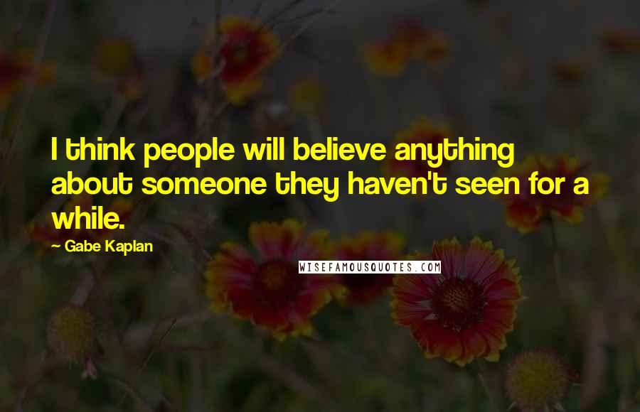Gabe Kaplan Quotes: I think people will believe anything about someone they haven't seen for a while.