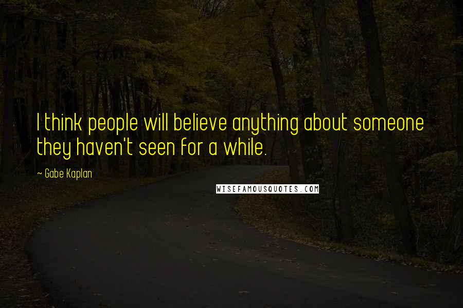 Gabe Kaplan Quotes: I think people will believe anything about someone they haven't seen for a while.