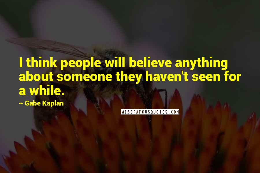 Gabe Kaplan Quotes: I think people will believe anything about someone they haven't seen for a while.