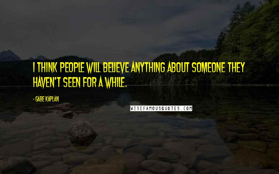 Gabe Kaplan Quotes: I think people will believe anything about someone they haven't seen for a while.