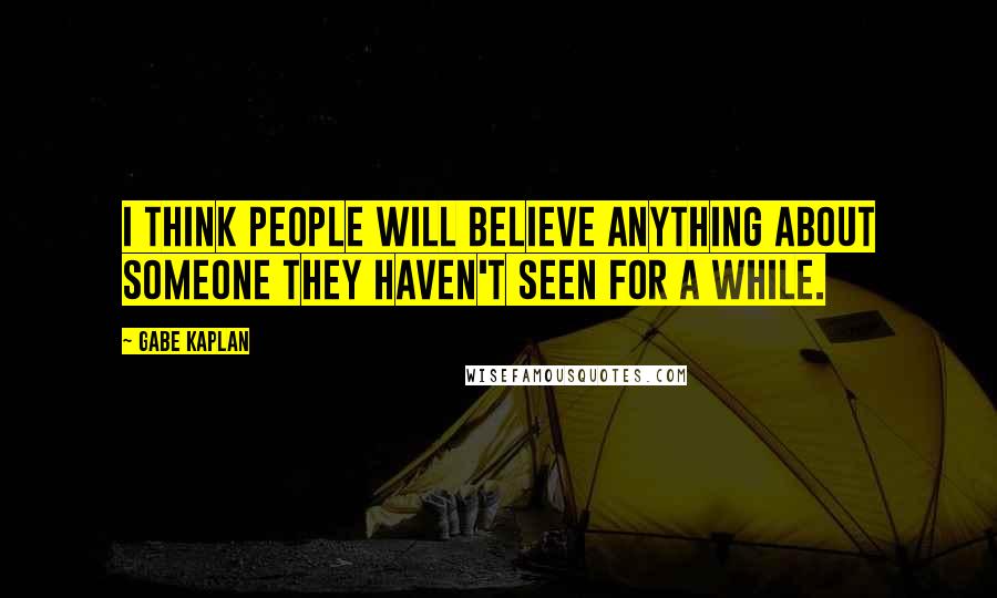 Gabe Kaplan Quotes: I think people will believe anything about someone they haven't seen for a while.