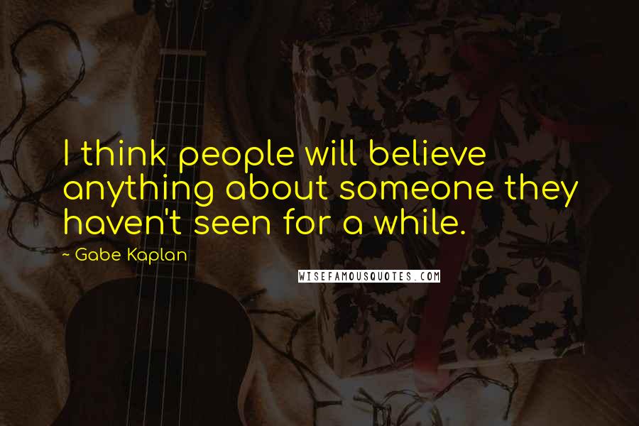 Gabe Kaplan Quotes: I think people will believe anything about someone they haven't seen for a while.