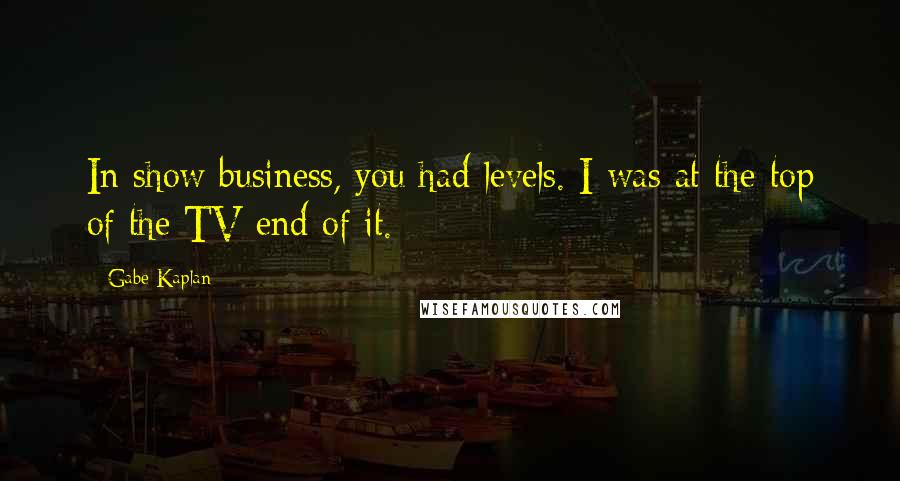 Gabe Kaplan Quotes: In show business, you had levels. I was at the top of the TV end of it.