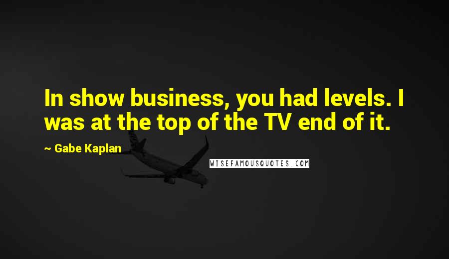 Gabe Kaplan Quotes: In show business, you had levels. I was at the top of the TV end of it.