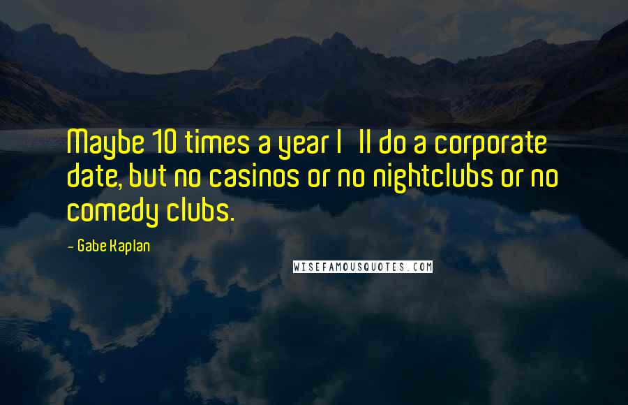 Gabe Kaplan Quotes: Maybe 10 times a year I'll do a corporate date, but no casinos or no nightclubs or no comedy clubs.