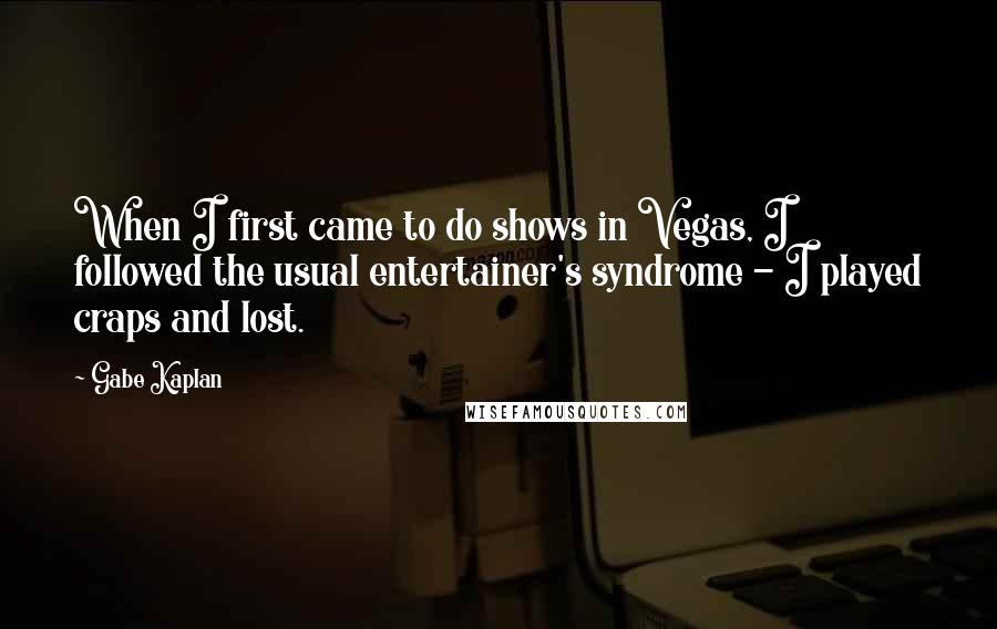 Gabe Kaplan Quotes: When I first came to do shows in Vegas, I followed the usual entertainer's syndrome - I played craps and lost.