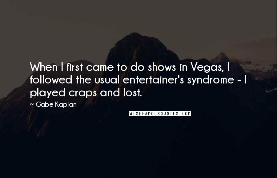 Gabe Kaplan Quotes: When I first came to do shows in Vegas, I followed the usual entertainer's syndrome - I played craps and lost.