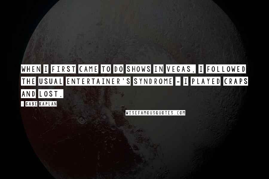 Gabe Kaplan Quotes: When I first came to do shows in Vegas, I followed the usual entertainer's syndrome - I played craps and lost.