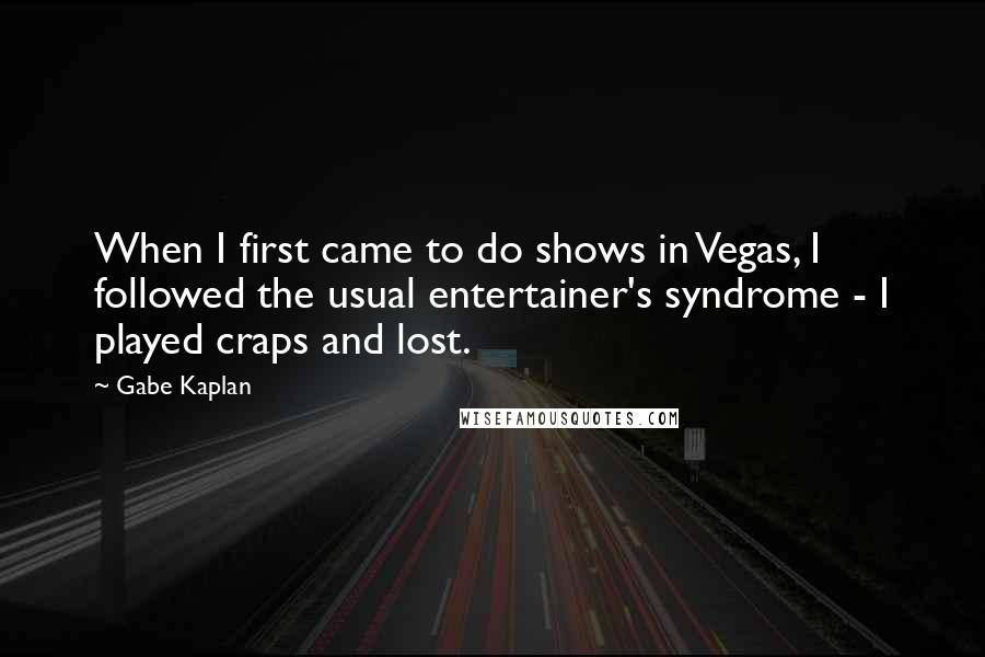 Gabe Kaplan Quotes: When I first came to do shows in Vegas, I followed the usual entertainer's syndrome - I played craps and lost.