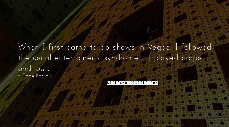 Gabe Kaplan Quotes: When I first came to do shows in Vegas, I followed the usual entertainer's syndrome - I played craps and lost.