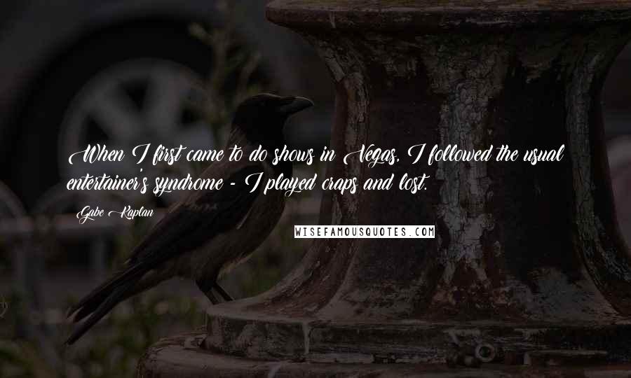 Gabe Kaplan Quotes: When I first came to do shows in Vegas, I followed the usual entertainer's syndrome - I played craps and lost.