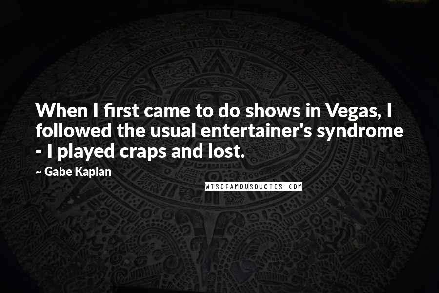 Gabe Kaplan Quotes: When I first came to do shows in Vegas, I followed the usual entertainer's syndrome - I played craps and lost.