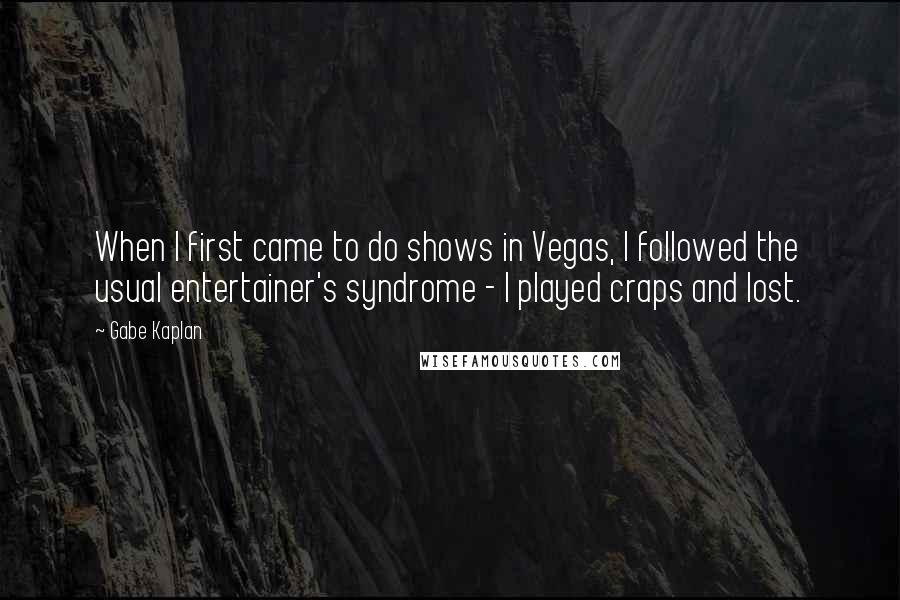 Gabe Kaplan Quotes: When I first came to do shows in Vegas, I followed the usual entertainer's syndrome - I played craps and lost.