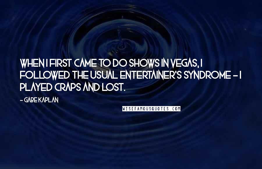 Gabe Kaplan Quotes: When I first came to do shows in Vegas, I followed the usual entertainer's syndrome - I played craps and lost.