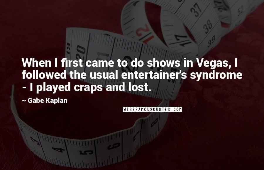 Gabe Kaplan Quotes: When I first came to do shows in Vegas, I followed the usual entertainer's syndrome - I played craps and lost.