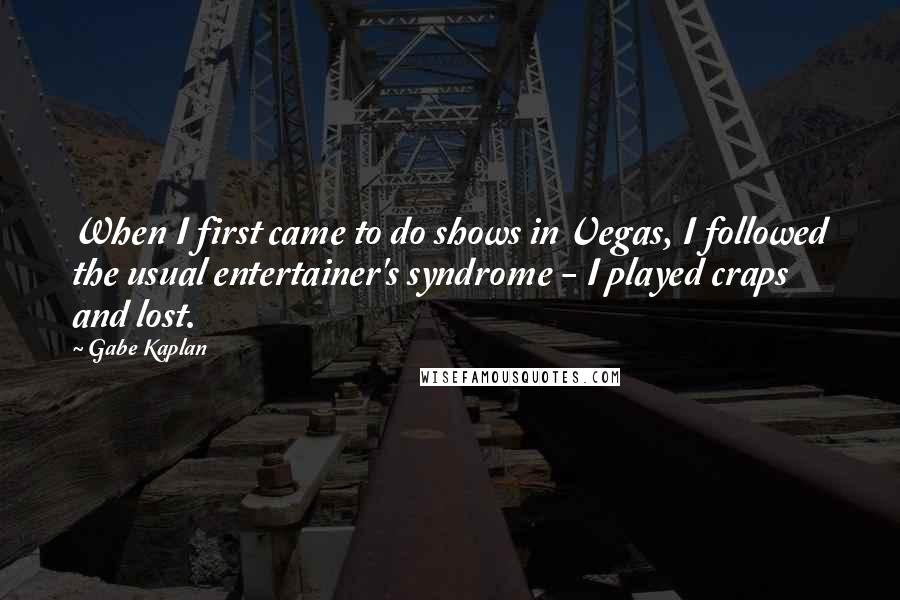 Gabe Kaplan Quotes: When I first came to do shows in Vegas, I followed the usual entertainer's syndrome - I played craps and lost.